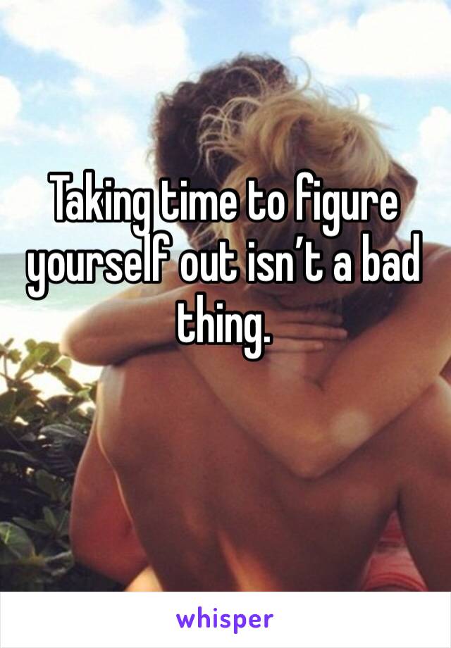 Taking time to figure yourself out isn’t a bad thing.