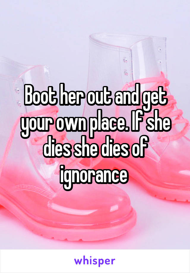 Boot her out and get your own place. If she dies she dies of ignorance 