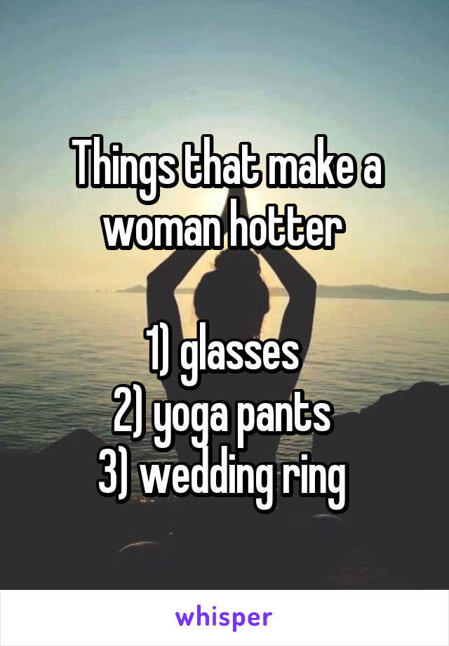 Things that make a woman hotter 

1) glasses 
2) yoga pants 
3) wedding ring 