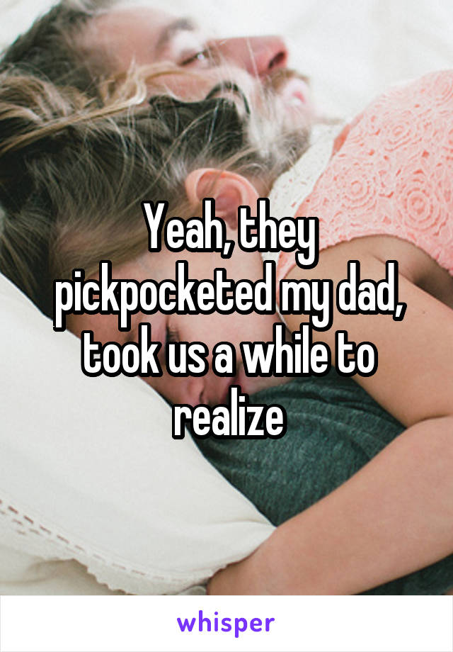 Yeah, they pickpocketed my dad, took us a while to realize