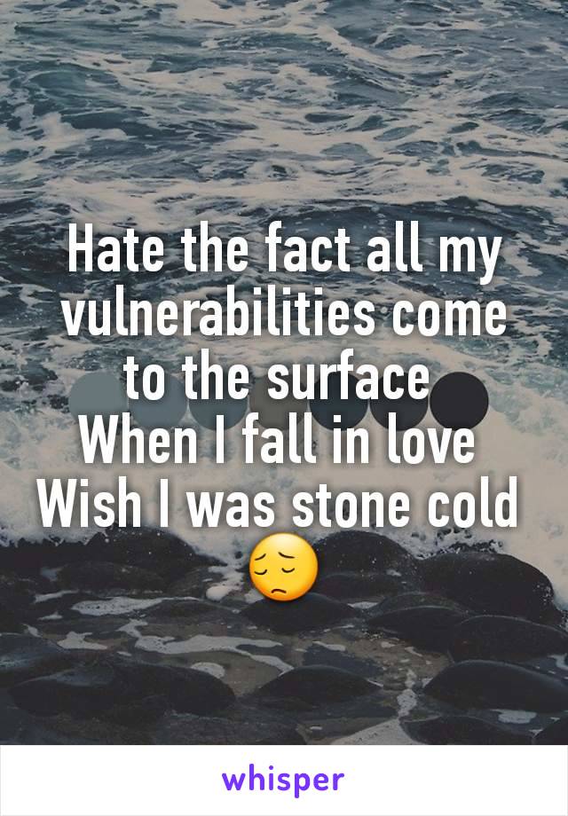 Hate the fact all my vulnerabilities come to the surface 
When I fall in love 
Wish I was stone cold 
😔