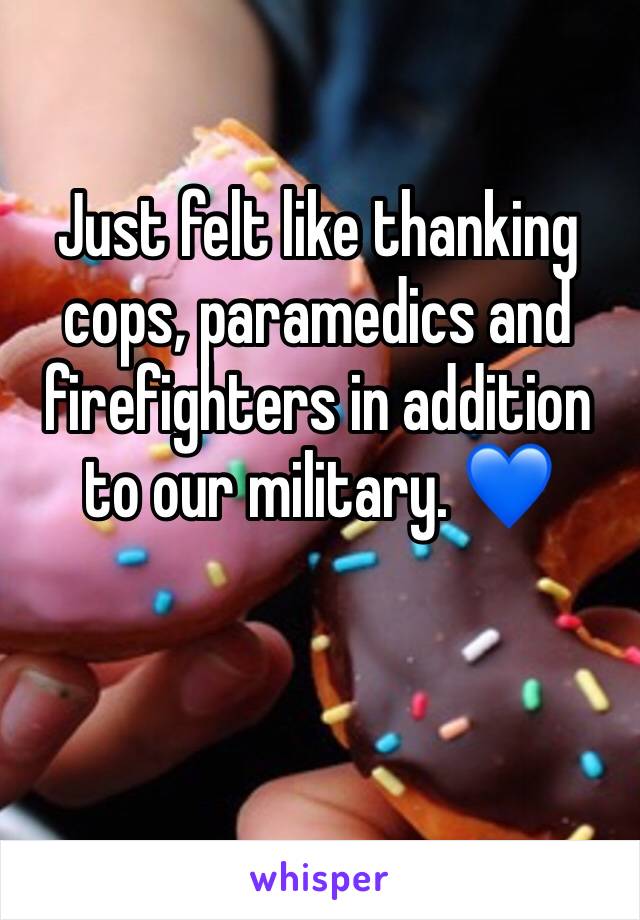 Just felt like thanking cops, paramedics and firefighters in addition to our military. 💙