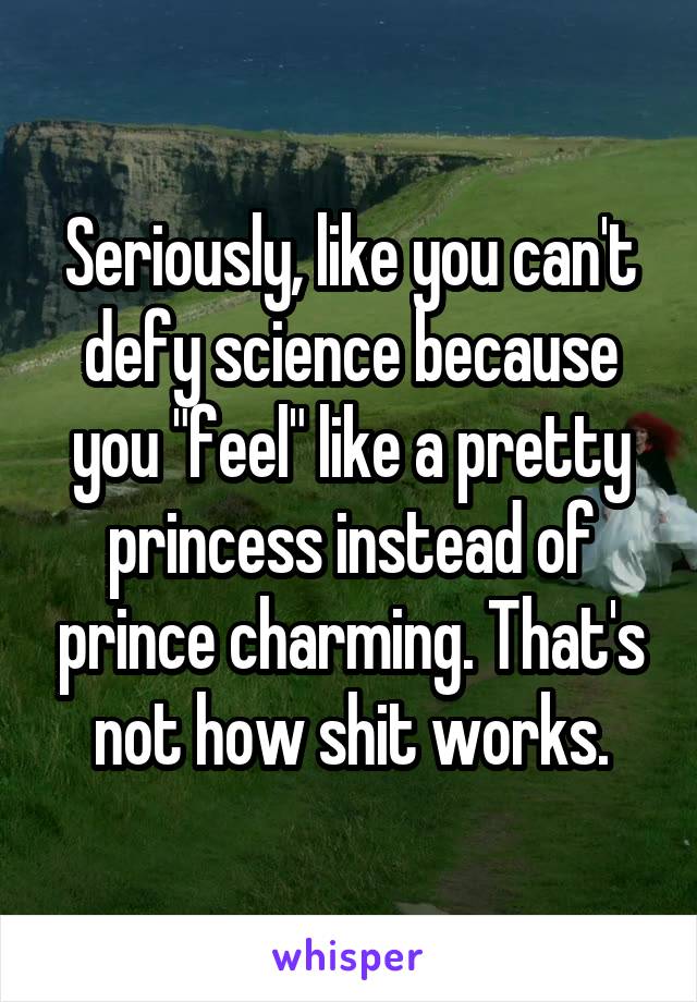 Seriously, like you can't defy science because you "feel" like a pretty princess instead of prince charming. That's not how shit works.