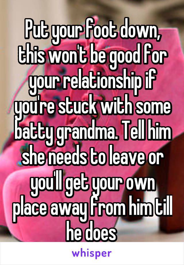 Put your foot down, this won't be good for your relationship if you're stuck with some batty grandma. Tell him she needs to leave or you'll get your own place away from him till he does 