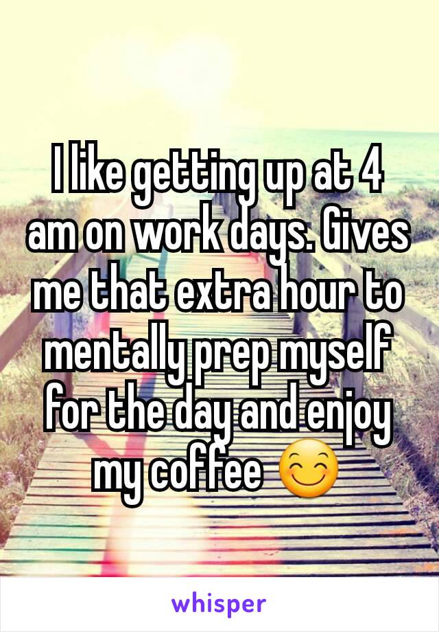 I like getting up at 4 am on work days. Gives me that extra hour to mentally prep myself for the day and enjoy my coffee 😊