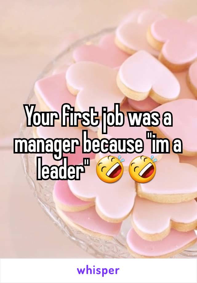 Your first job was a manager because "im a leader" 🤣🤣