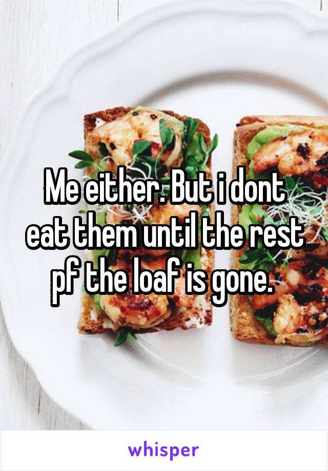 Me either. But i dont eat them until the rest pf the loaf is gone. 