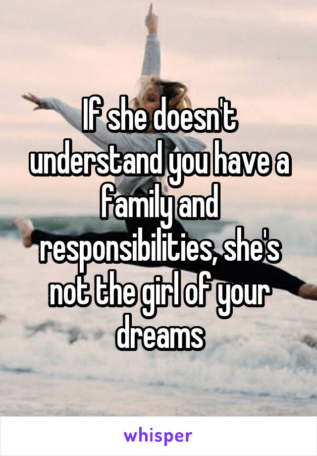 If she doesn't understand you have a family and responsibilities, she's not the girl of your dreams