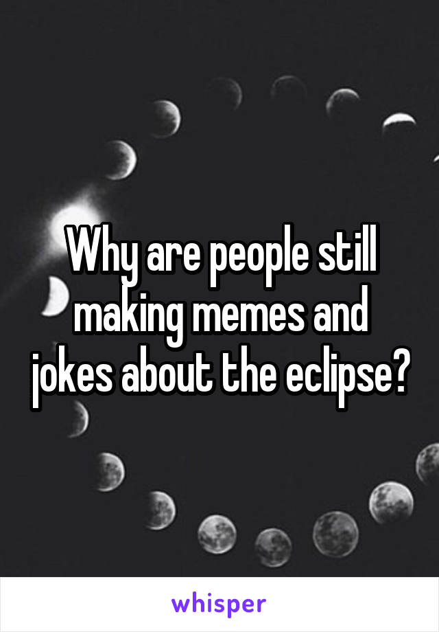 Why are people still making memes and jokes about the eclipse?