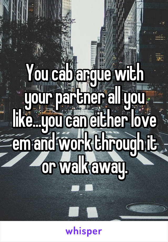 You cab argue with your partner all you like...you can either love em and work through it or walk away.