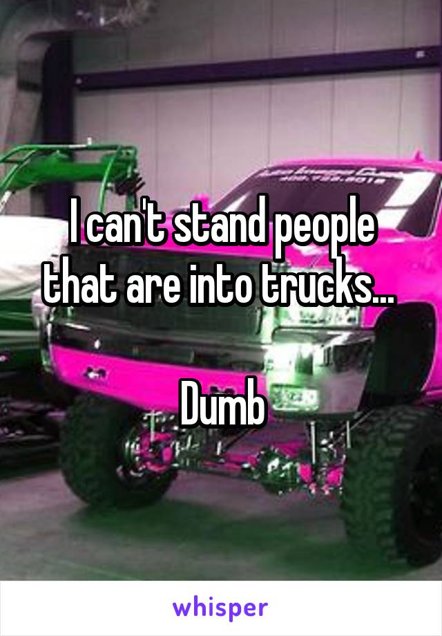 I can't stand people that are into trucks... 

Dumb