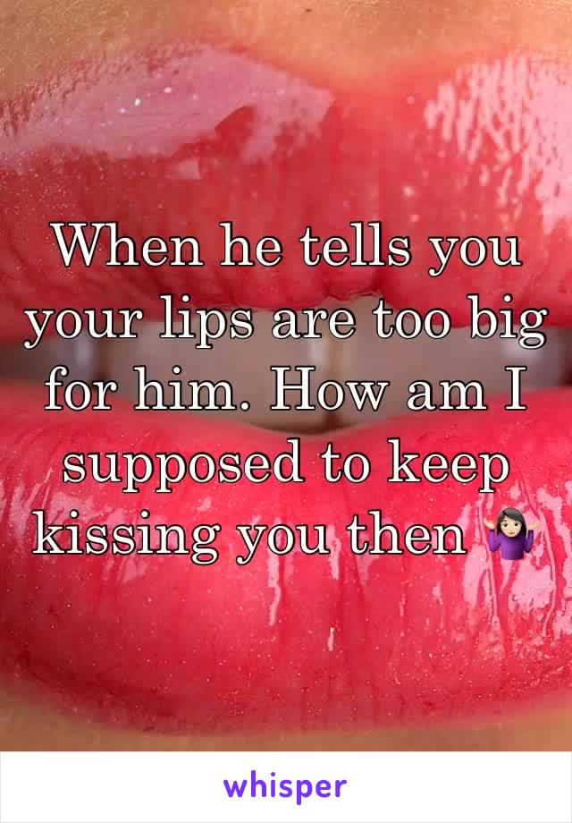 When he tells you your lips are too big for him. How am I supposed to keep kissing you then 🤷🏻‍♀️