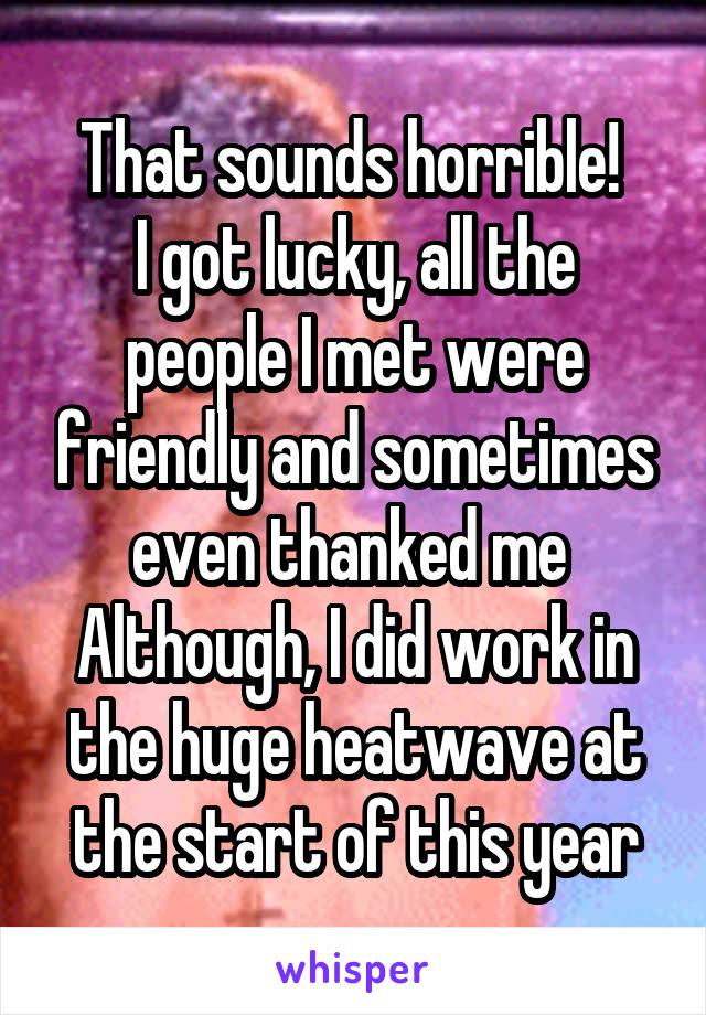 That sounds horrible! 
I got lucky, all the people I met were friendly and sometimes even thanked me 
Although, I did work in the huge heatwave at the start of this year
