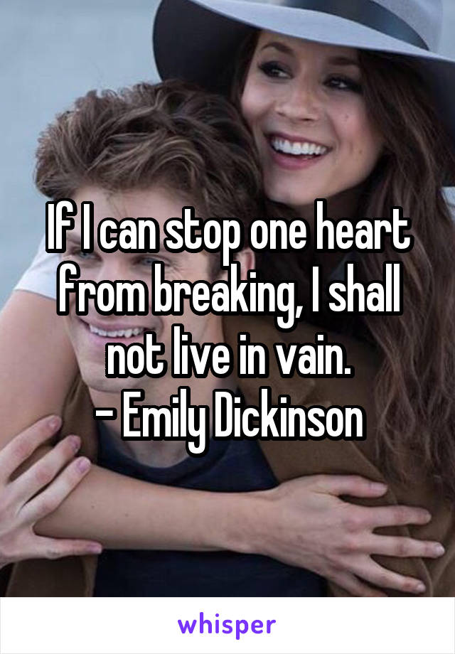 If I can stop one heart from breaking, I shall not live in vain.
- Emily Dickinson