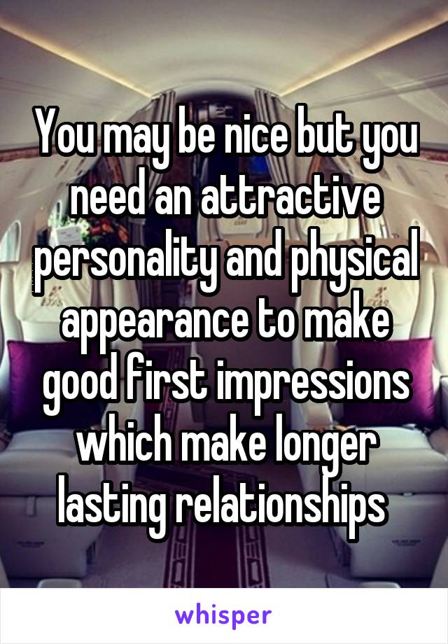 You may be nice but you need an attractive personality and physical appearance to make good first impressions which make longer lasting relationships 