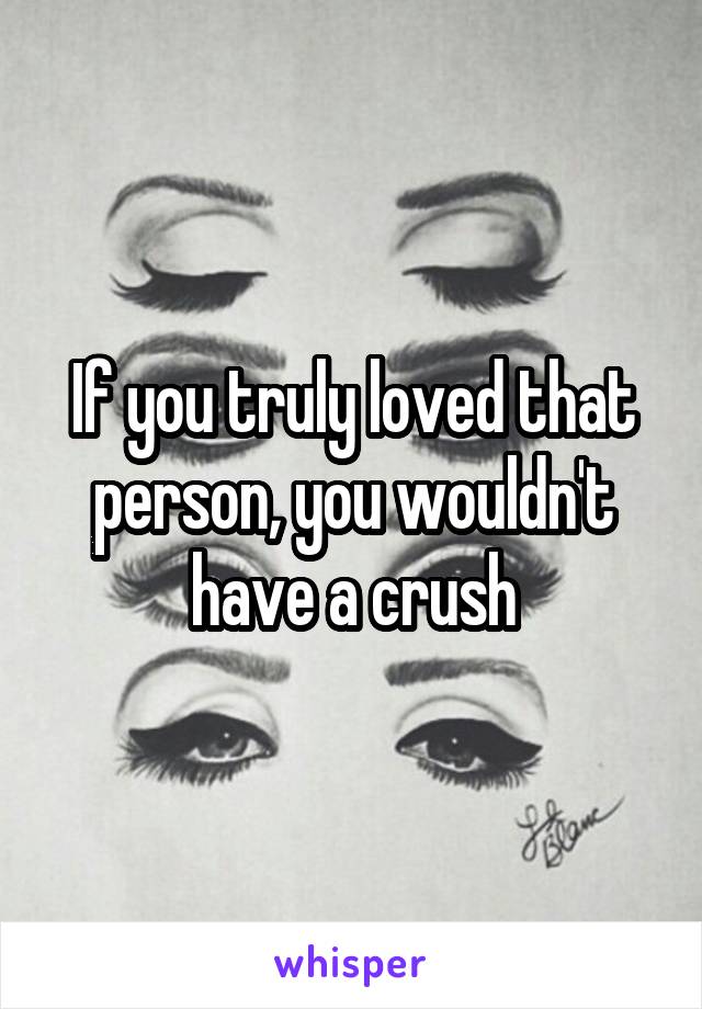 If you truly loved that person, you wouldn't have a crush