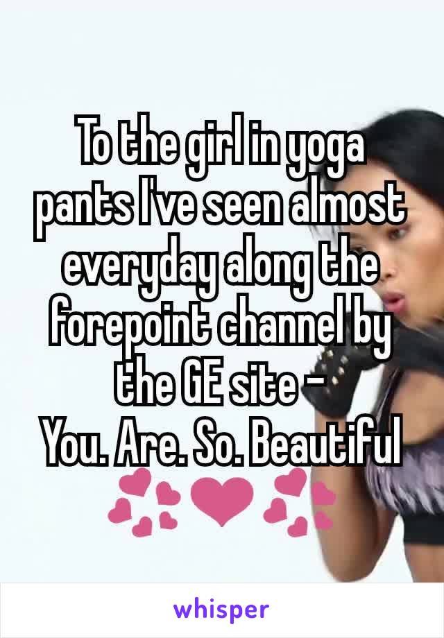 To the girl in yoga pants I've seen almost everyday along the forepoint channel by the GE site -
You. Are. So. Beautiful
💞❤️💞