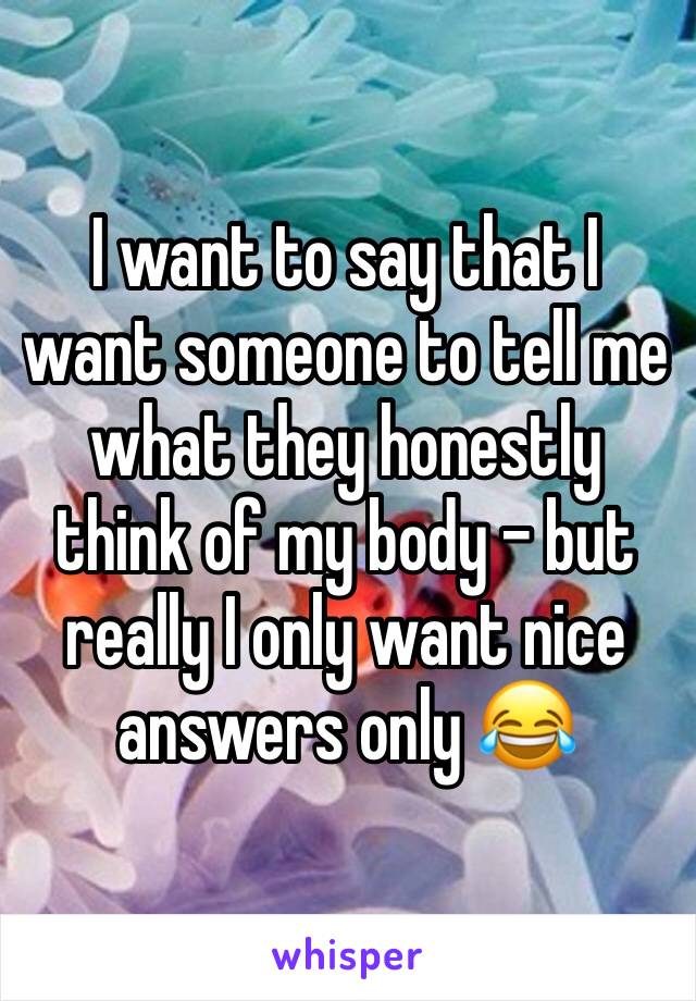I want to say that I want someone to tell me what they honestly think of my body - but really I only want nice answers only 😂