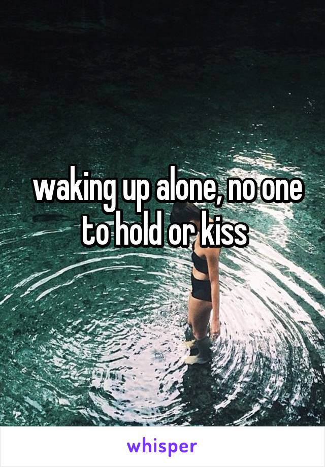 waking up alone, no one to hold or kiss
