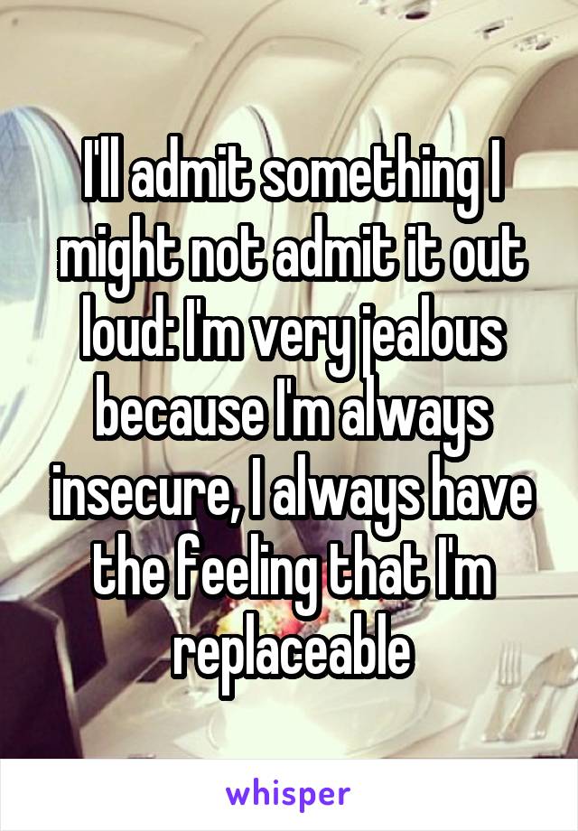 I'll admit something I might not admit it out loud: I'm very jealous because I'm always insecure, I always have the feeling that I'm replaceable