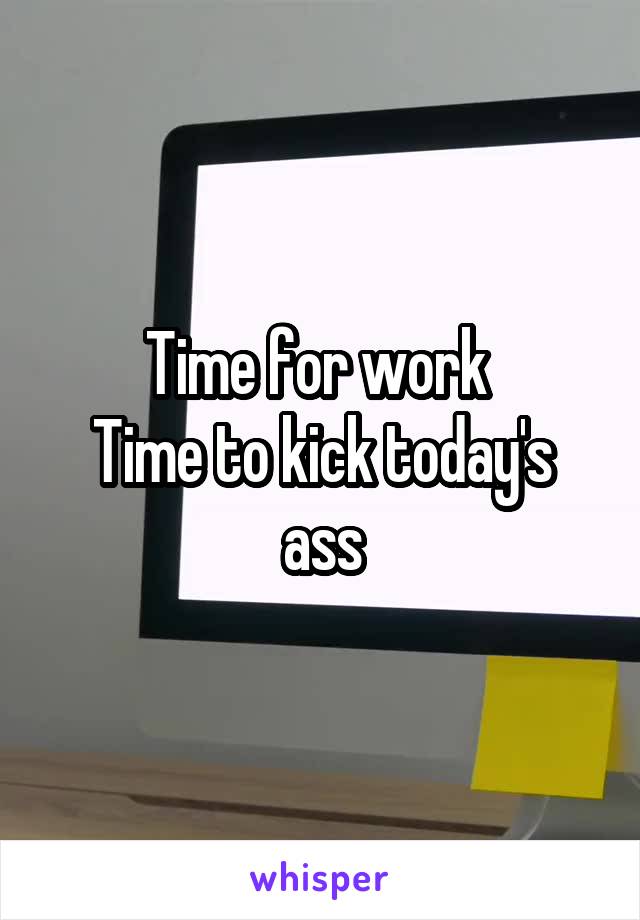 Time for work 
Time to kick today's ass