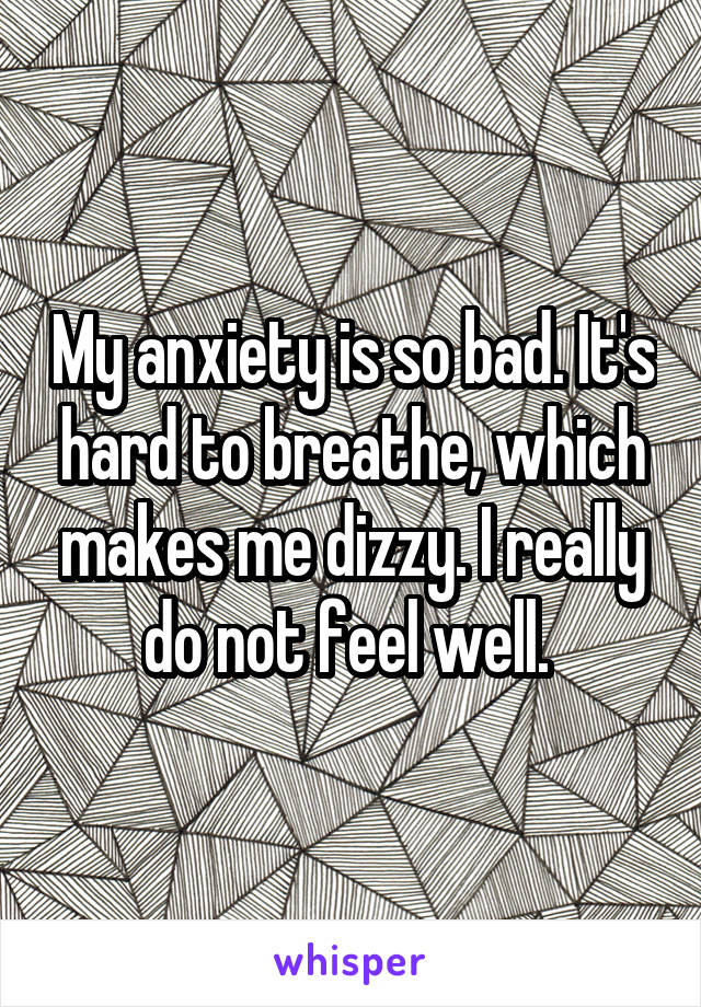 My anxiety is so bad. It's hard to breathe, which makes me dizzy. I really do not feel well. 