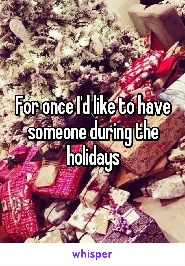 For once I'd like to have someone during the holidays