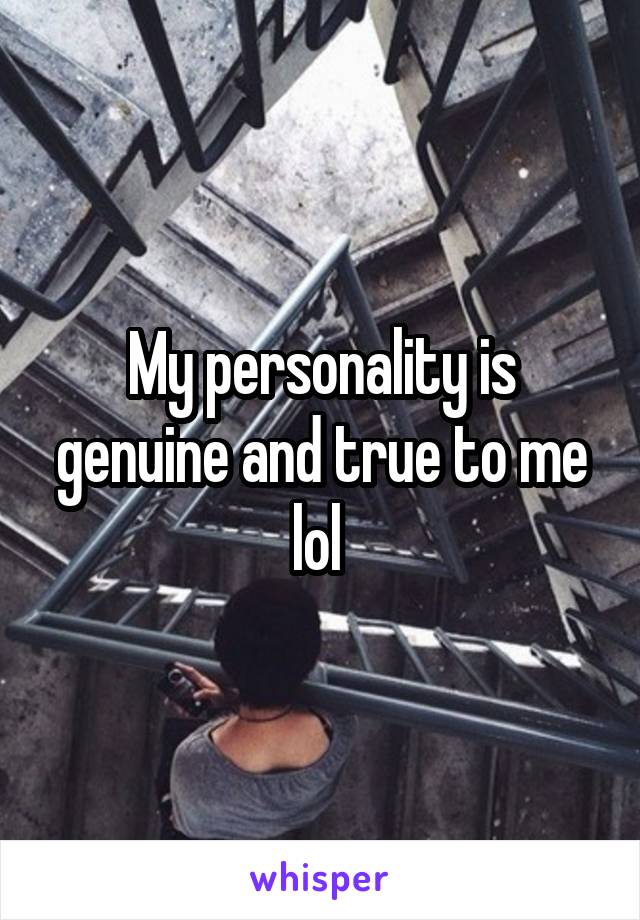 My personality is genuine and true to me lol 