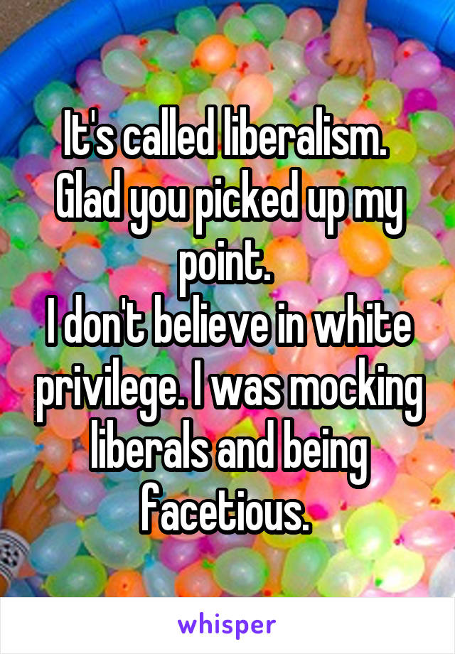 It's called liberalism. 
Glad you picked up my point. 
I don't believe in white privilege. I was mocking liberals and being facetious. 