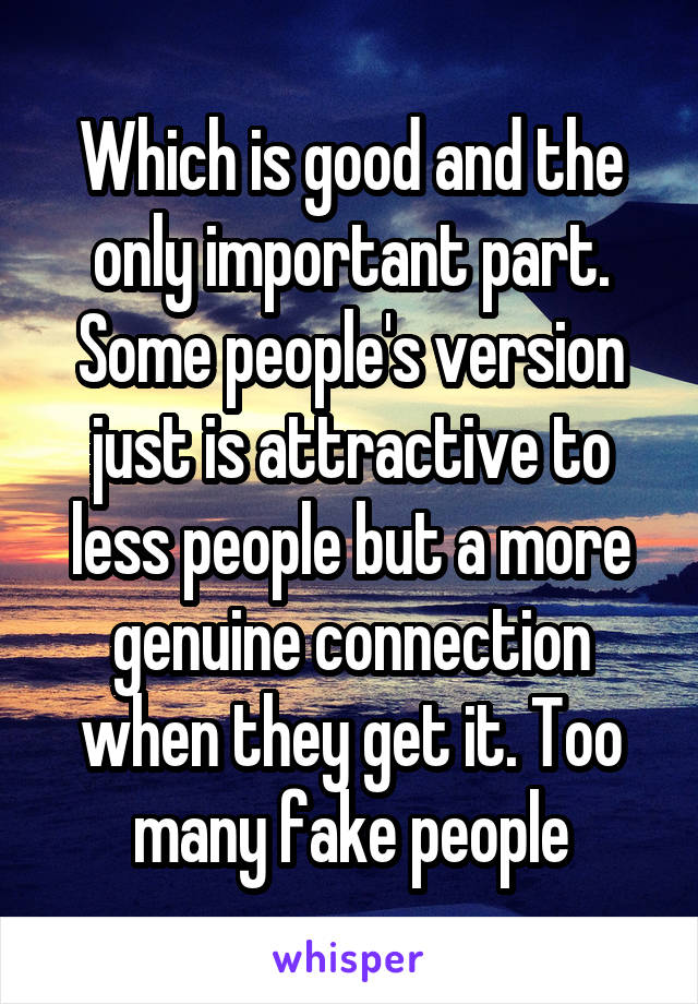 Which is good and the only important part. Some people's version just is attractive to less people but a more genuine connection when they get it. Too many fake people