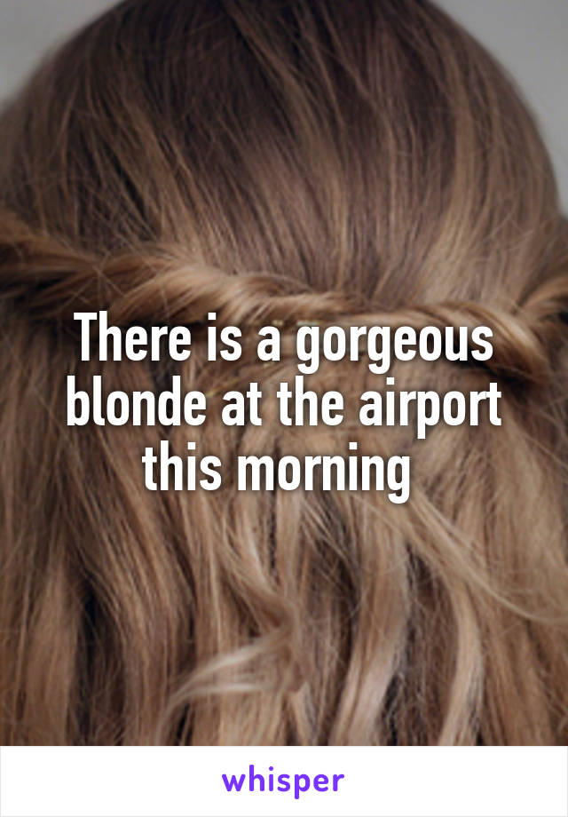 There is a gorgeous blonde at the airport this morning 