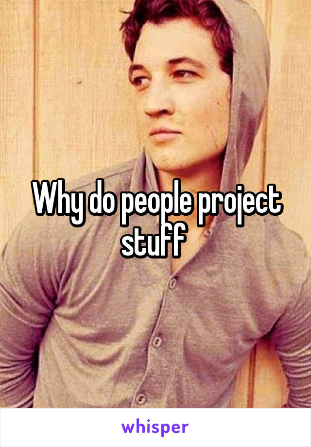 Why do people project stuff 