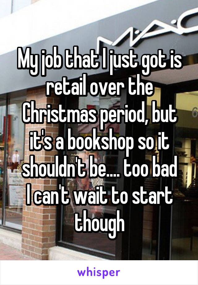 My job that I just got is retail over the Christmas period, but it's a bookshop so it shouldn't be.... too bad
I can't wait to start though