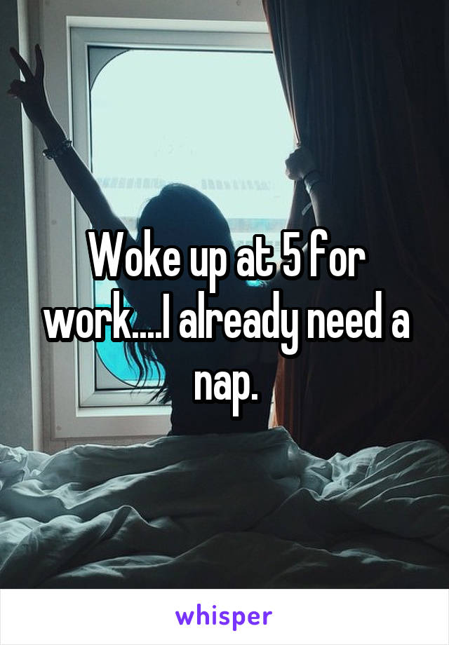 Woke up at 5 for work....I already need a nap.