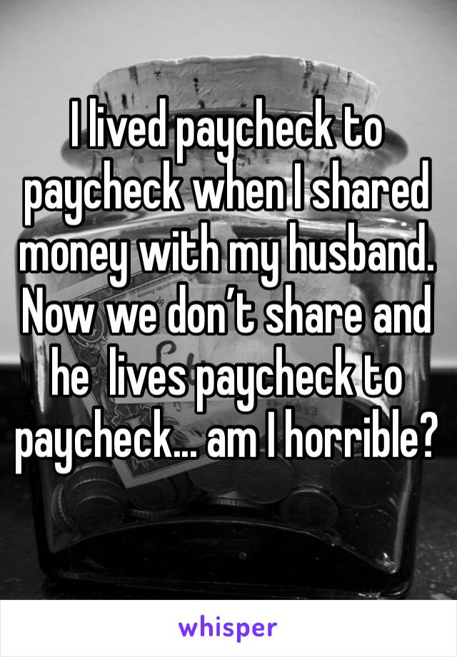 I lived paycheck to paycheck when I shared money with my husband. 
Now we don’t share and he  lives paycheck to paycheck... am I horrible? 