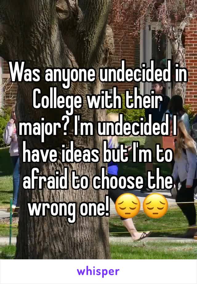 Was anyone undecided in  College with their major? I'm undecided I have ideas but I'm to afraid to choose the wrong one! 😔😔