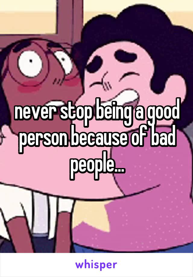 never stop being a good person because of bad people...