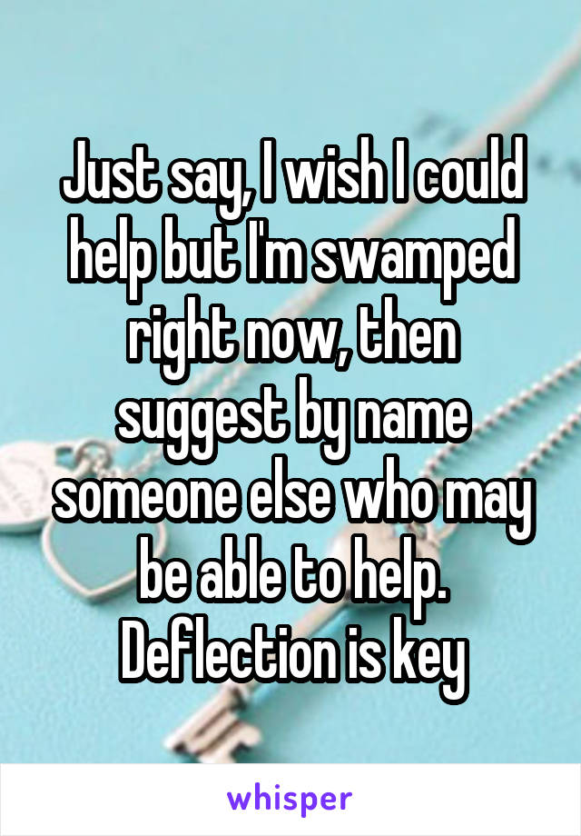 Just say, I wish I could help but I'm swamped right now, then suggest by name someone else who may be able to help. Deflection is key