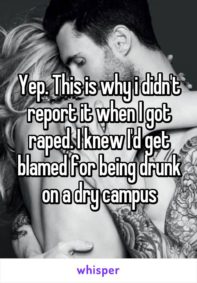 Yep. This is why i didn't report it when I got raped. I knew I'd get blamed for being drunk on a dry campus