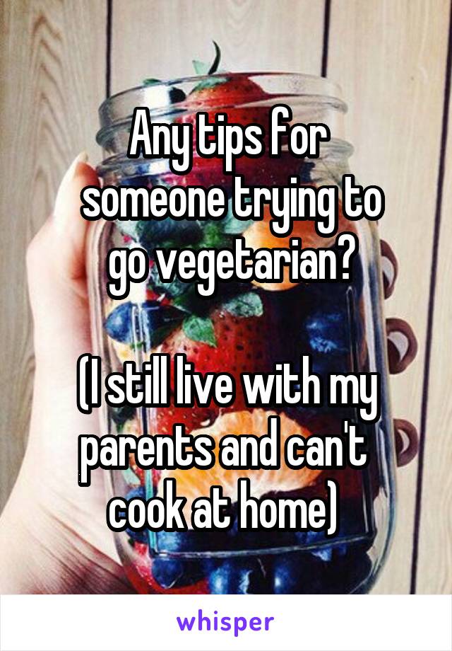 Any tips for
 someone trying to
 go vegetarian?

(I still live with my parents and can't 
cook at home) 