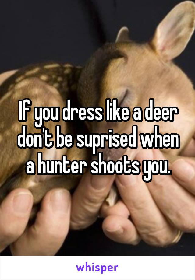 If you dress like a deer don't be suprised when a hunter shoots you.