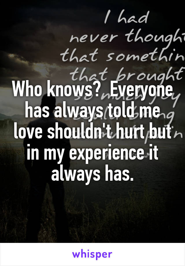 Who knows?  Everyone has always told me love shouldn't hurt but in my experience it always has.