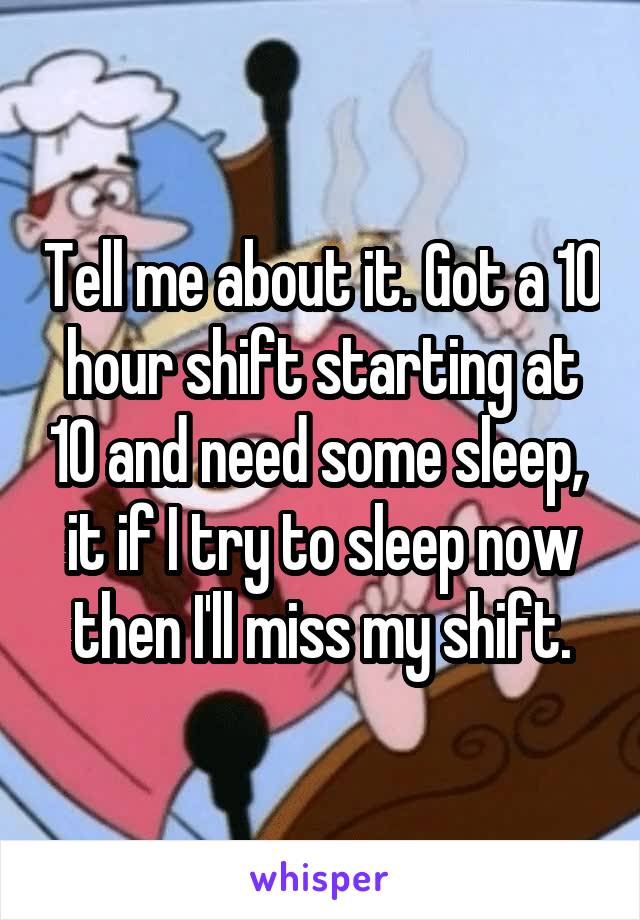 Tell me about it. Got a 10 hour shift starting at 10 and need some sleep,  it if I try to sleep now then I'll miss my shift.
