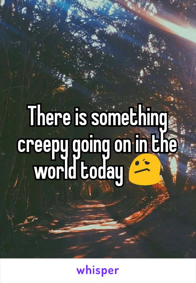 There is something creepy going on in the world today 😕
