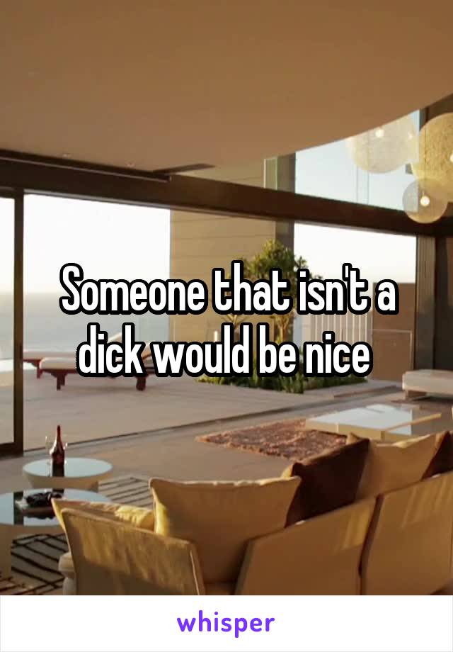 Someone that isn't a dick would be nice 