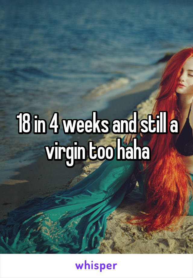18 in 4 weeks and still a virgin too haha