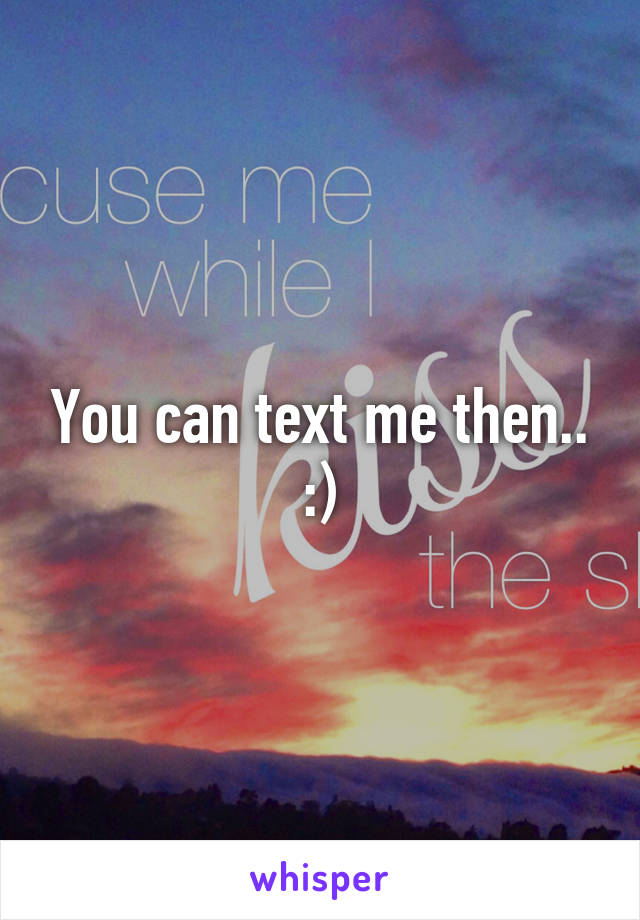 You can text me then..
:)
