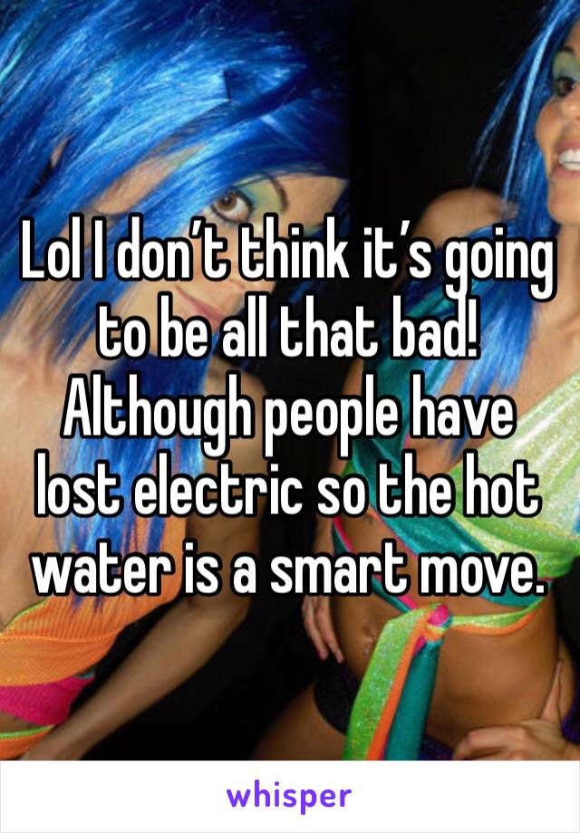 Lol I don’t think it’s going to be all that bad! Although people have lost electric so the hot water is a smart move.