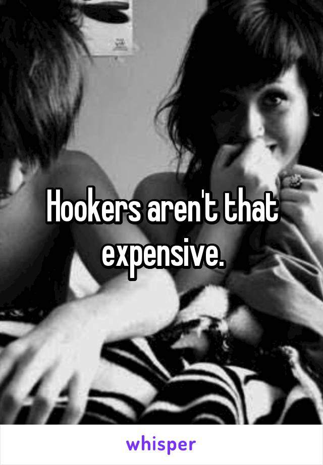 Hookers aren't that expensive.