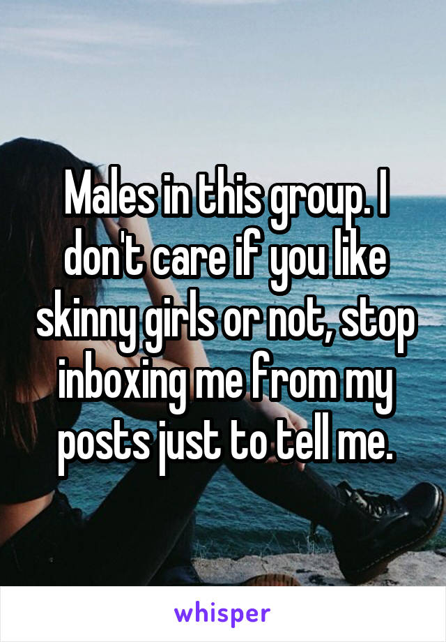 Males in this group. I don't care if you like skinny girls or not, stop inboxing me from my posts just to tell me.